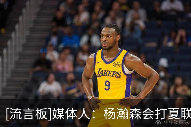 [流言板]媒体人：杨瀚森会打夏联&随后个人特训，他会参加8月窗口期